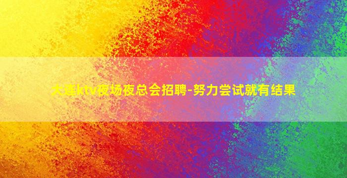 大连ktv夜场夜总会招聘-努力尝试就有结果