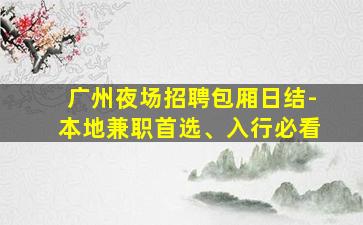 广州夜场招聘包厢日结-本地兼职首选、入行必看
