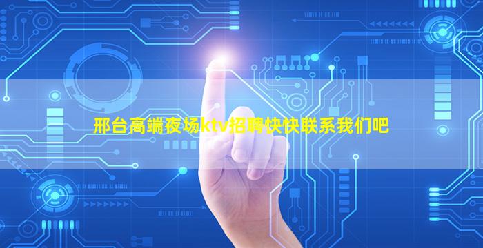 邢台高端夜场ktv招聘快快联系我们吧