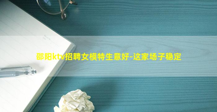 邵阳ktv招聘女模特生意好-这家场子稳定
